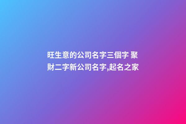 旺生意的公司名字三個字 聚財二字新公司名字,起名之家-第1張-公司起名-玄機派
